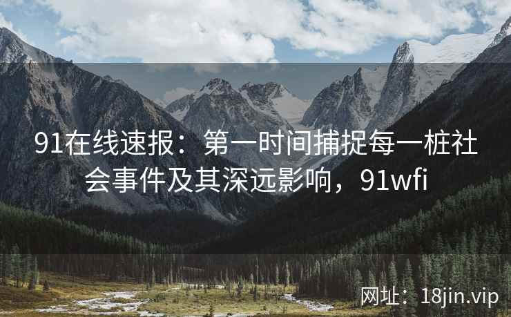 91在线速报：第一时间捕捉每一桩社会事件及其深远影响，91wfi