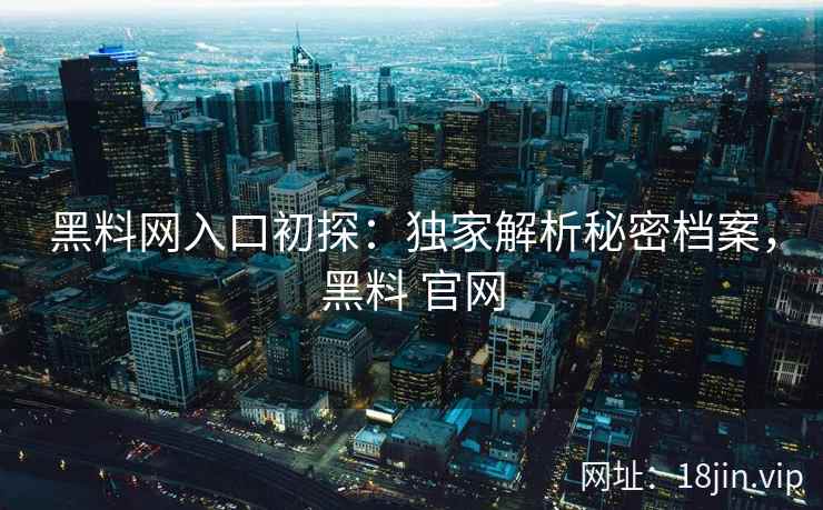 黑料网入口初探：独家解析秘密档案，黑料 官网