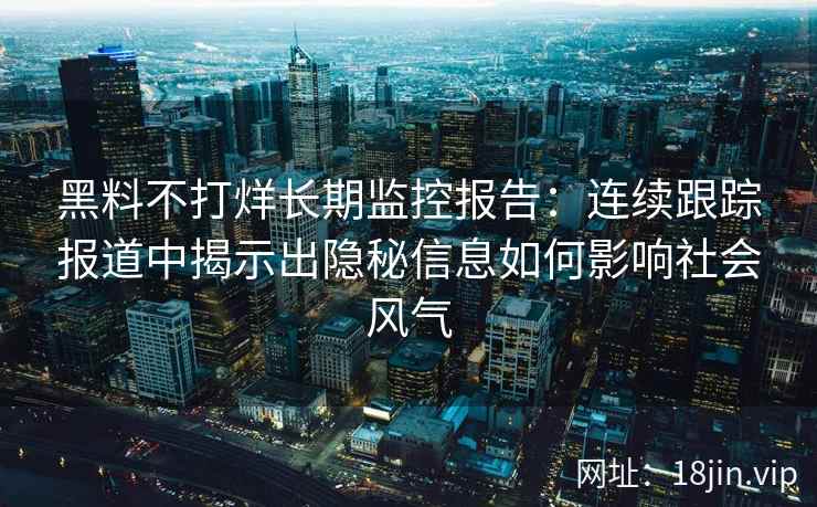 黑料不打烊长期监控报告：连续跟踪报道中揭示出隐秘信息如何影响社会风气