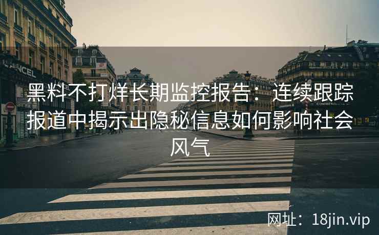 黑料不打烊长期监控报告：连续跟踪报道中揭示出隐秘信息如何影响社会风气