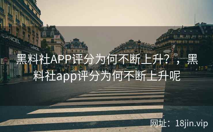 黑料社APP评分为何不断上升？，黑料社app评分为何不断上升呢