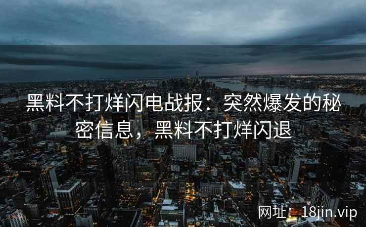 黑料不打烊闪电战报：突然爆发的秘密信息，黑料不打烊闪退