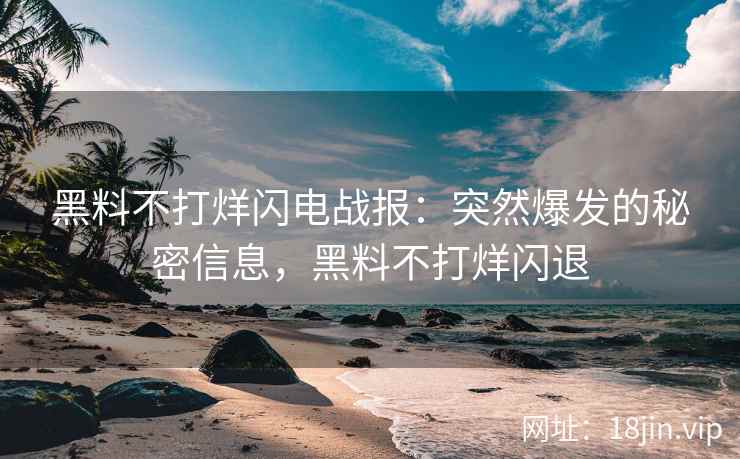 黑料不打烊闪电战报：突然爆发的秘密信息，黑料不打烊闪退