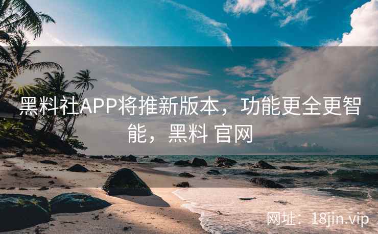 黑料社APP将推新版本，功能更全更智能，黑料 官网