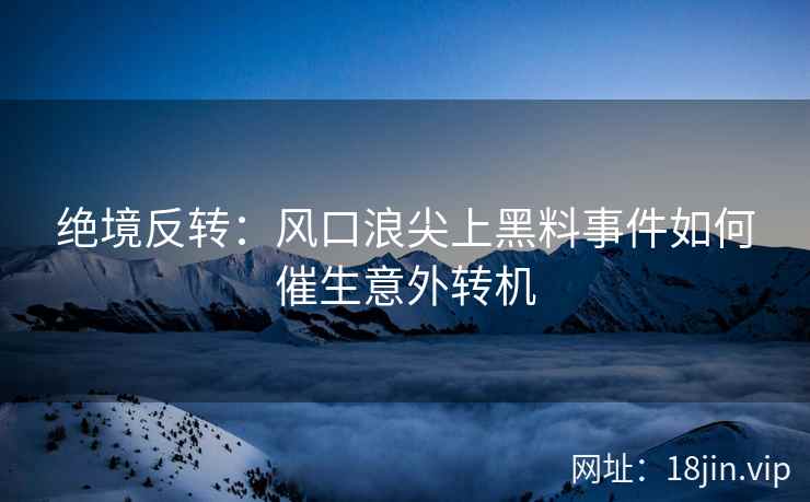 绝境反转：风口浪尖上黑料事件如何催生意外转机