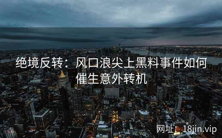绝境反转：风口浪尖上黑料事件如何催生意外转机