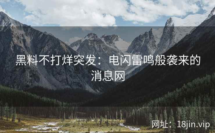黑料不打烊突发：电闪雷鸣般袭来的消息网