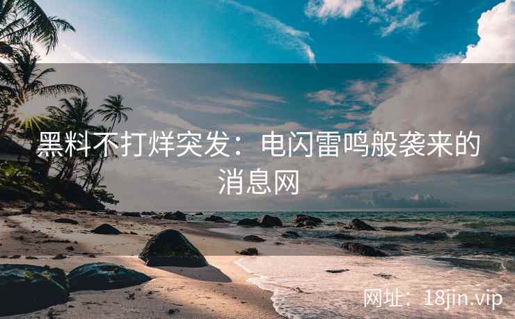 黑料不打烊突发：电闪雷鸣般袭来的消息网