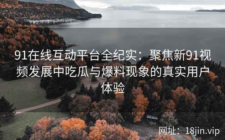 91在线互动平台全纪实：聚焦新91视频发展中吃瓜与爆料现象的真实用户体验
