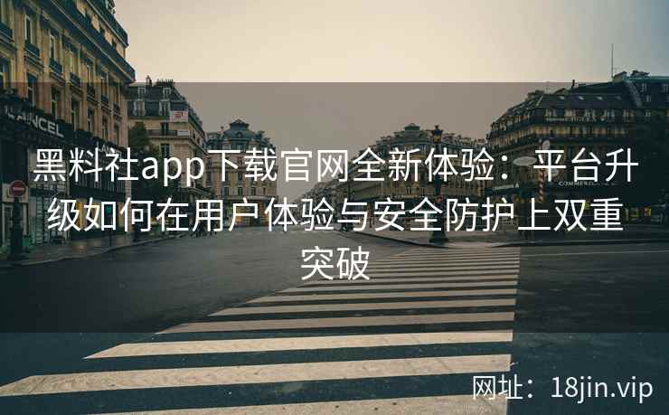 黑料社app下载官网全新体验：平台升级如何在用户体验与安全防护上双重突破
