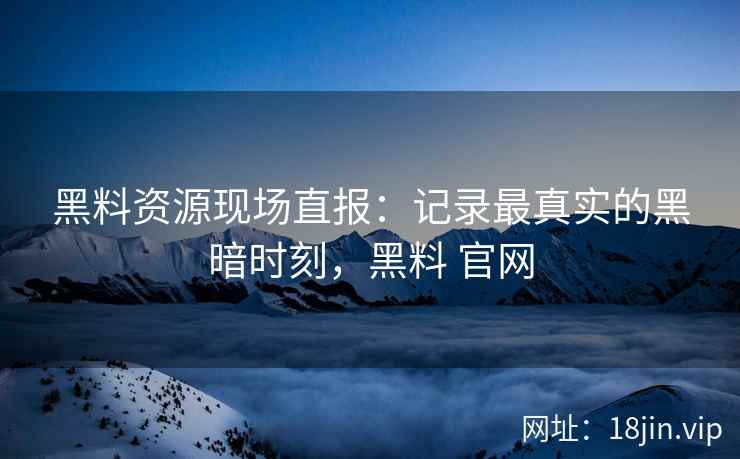 黑料资源现场直报：记录最真实的黑暗时刻，黑料 官网