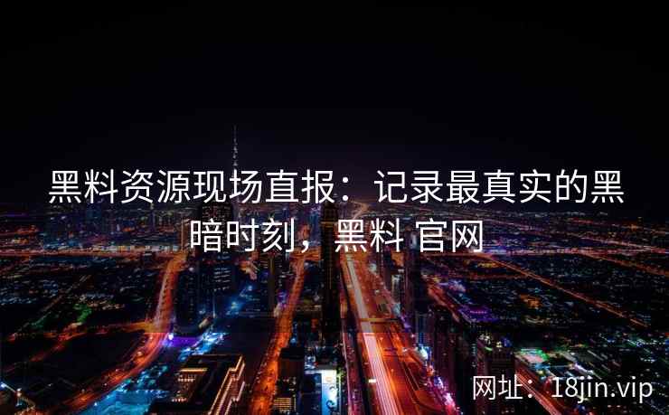 黑料资源现场直报：记录最真实的黑暗时刻，黑料 官网