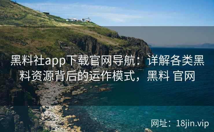黑料社app下载官网导航：详解各类黑料资源背后的运作模式，黑料 官网