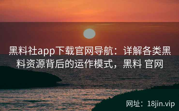 黑料社app下载官网导航：详解各类黑料资源背后的运作模式，黑料 官网