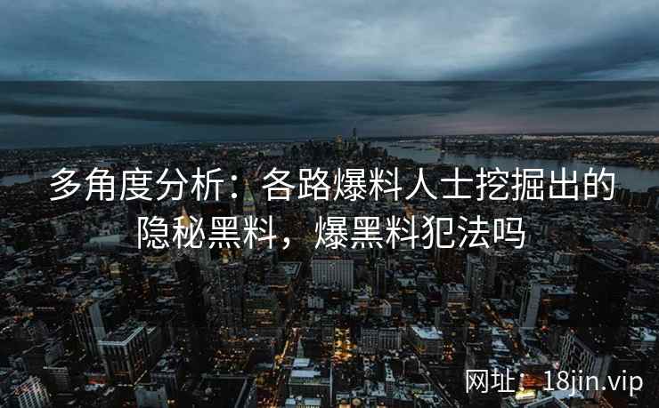 多角度分析：各路爆料人士挖掘出的隐秘黑料，爆黑料犯法吗