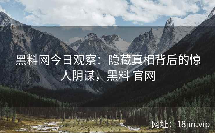 黑料网今日观察：隐藏真相背后的惊人阴谋，黑料 官网