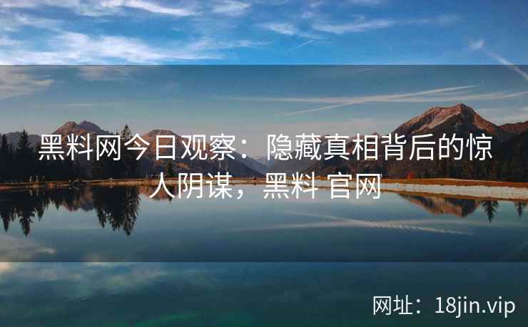 黑料网今日观察：隐藏真相背后的惊人阴谋，黑料 官网
