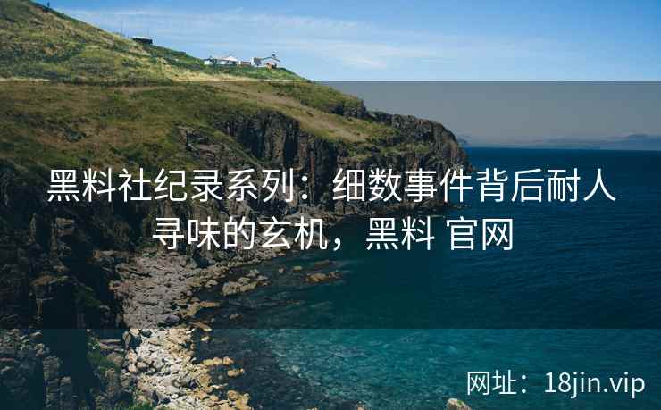 黑料社纪录系列：细数事件背后耐人寻味的玄机，黑料 官网