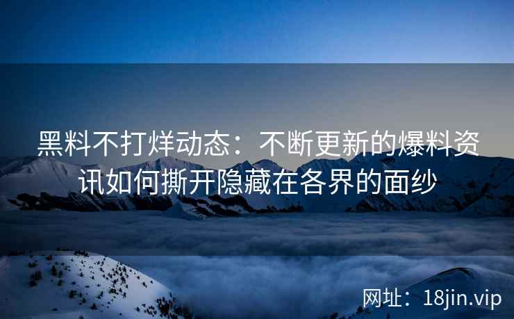 黑料不打烊动态：不断更新的爆料资讯如何撕开隐藏在各界的面纱
