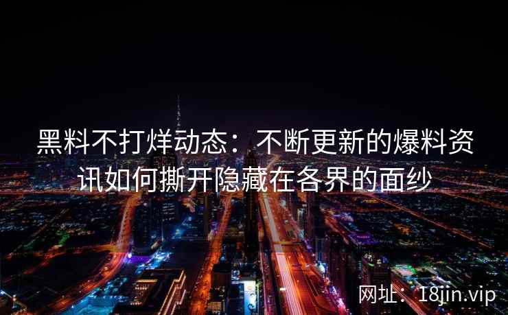 黑料不打烊动态：不断更新的爆料资讯如何撕开隐藏在各界的面纱