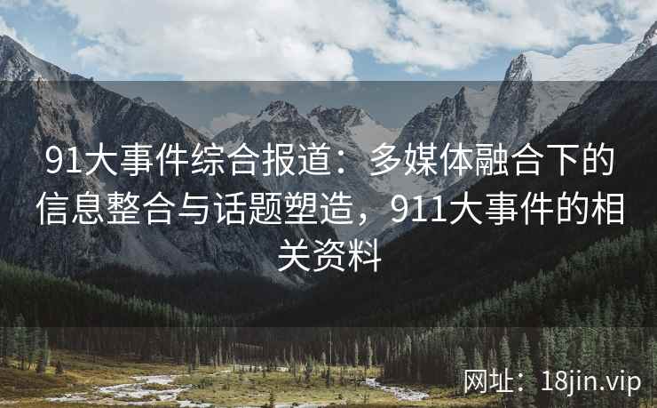 91大事件综合报道：多媒体融合下的信息整合与话题塑造，911大事件的相关资料