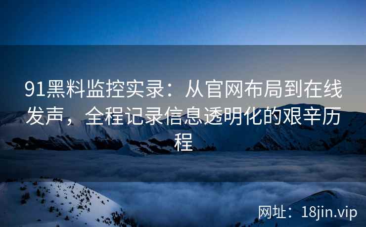 91黑料监控实录：从官网布局到在线发声，全程记录信息透明化的艰辛历程