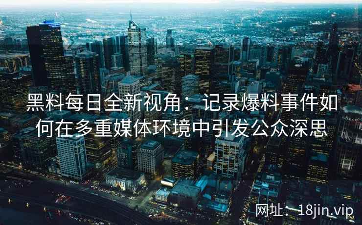 黑料每日全新视角：记录爆料事件如何在多重媒体环境中引发公众深思