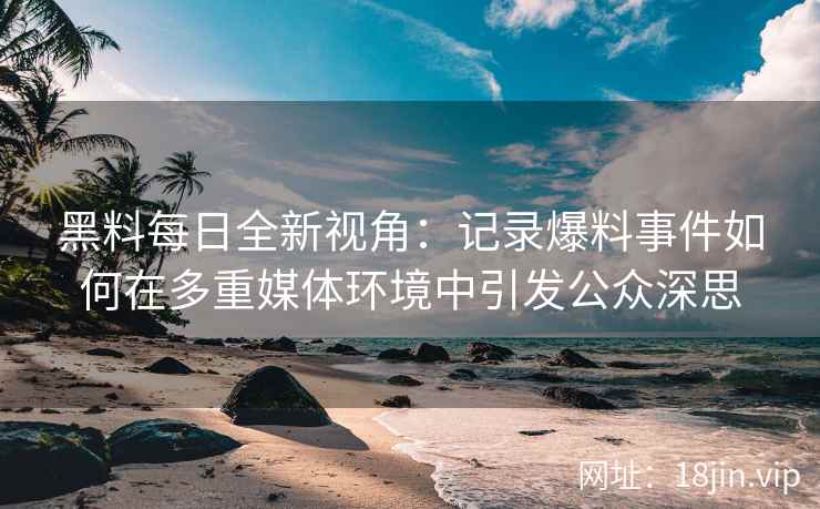 黑料每日全新视角：记录爆料事件如何在多重媒体环境中引发公众深思