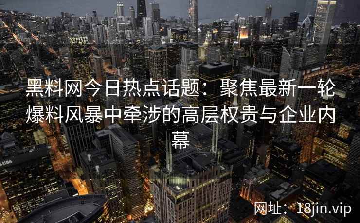 黑料网今日热点话题：聚焦最新一轮爆料风暴中牵涉的高层权贵与企业内幕