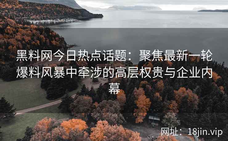 黑料网今日热点话题：聚焦最新一轮爆料风暴中牵涉的高层权贵与企业内幕
