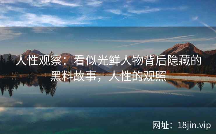 人性观察：看似光鲜人物背后隐藏的黑料故事，人性的观照