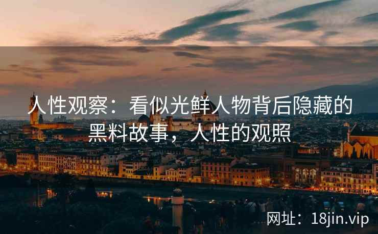 人性观察：看似光鲜人物背后隐藏的黑料故事，人性的观照