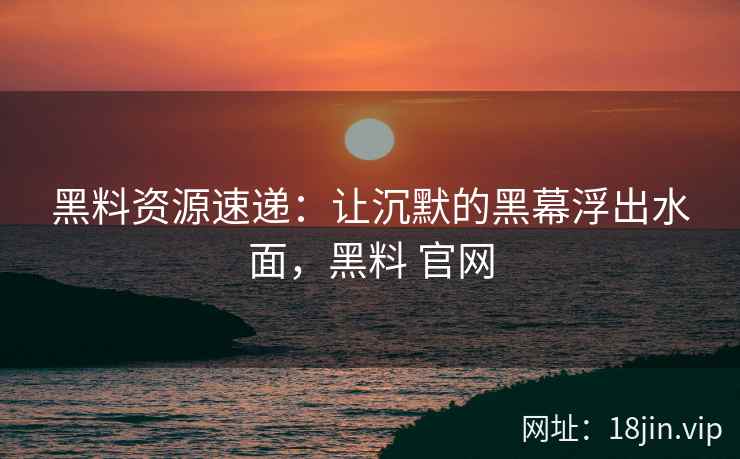 黑料资源速递：让沉默的黑幕浮出水面，黑料 官网
