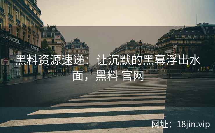 黑料资源速递：让沉默的黑幕浮出水面，黑料 官网
