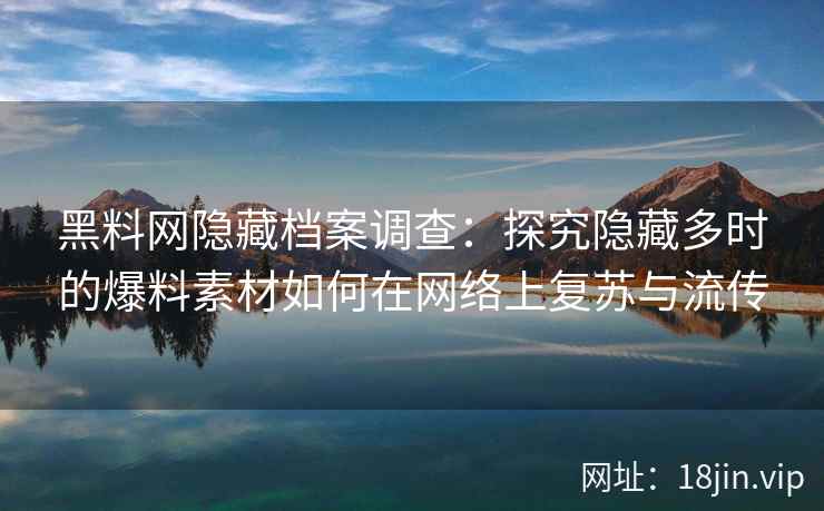 黑料网隐藏档案调查：探究隐藏多时的爆料素材如何在网络上复苏与流传