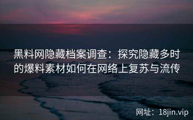 黑料网隐藏档案调查：探究隐藏多时的爆料素材如何在网络上复苏与流传