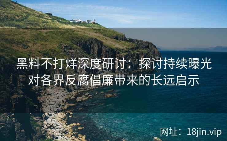黑料不打烊深度研讨：探讨持续曝光对各界反腐倡廉带来的长远启示