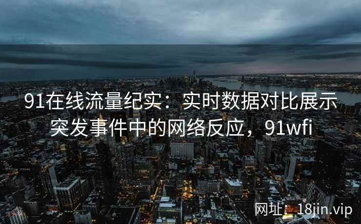 91在线流量纪实：实时数据对比展示突发事件中的网络反应，91wfi