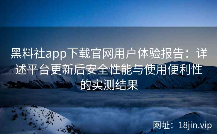 黑料社app下载官网用户体验报告：详述平台更新后安全性能与使用便利性的实测结果