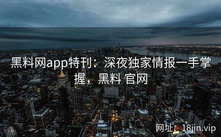 黑料网app特刊：深夜独家情报一手掌握，黑料 官网