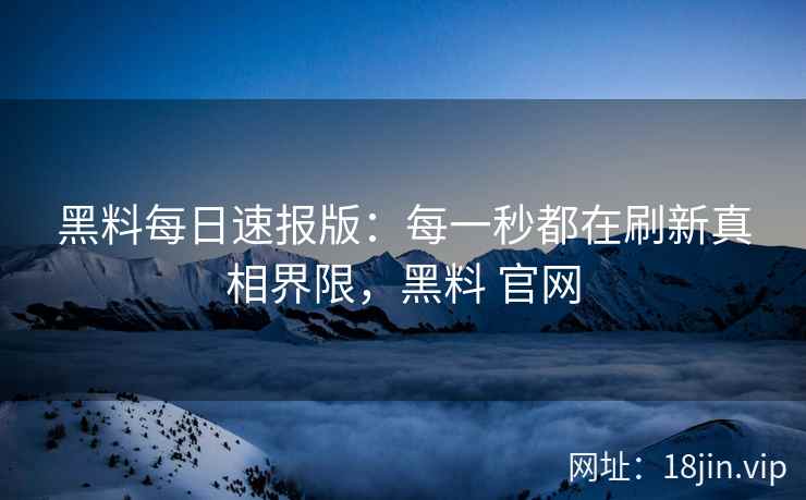 黑料每日速报版：每一秒都在刷新真相界限，黑料 官网