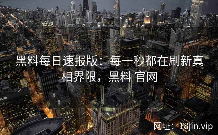 黑料每日速报版：每一秒都在刷新真相界限，黑料 官网