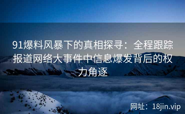 91爆料风暴下的真相探寻：全程跟踪报道网络大事件中信息爆发背后的权力角逐