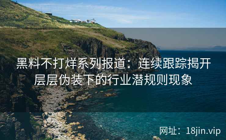 黑料不打烊系列报道：连续跟踪揭开层层伪装下的行业潜规则现象