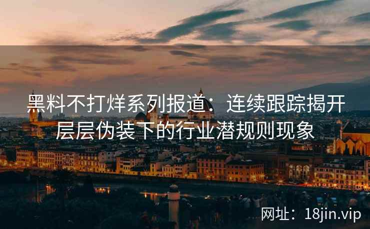 黑料不打烊系列报道：连续跟踪揭开层层伪装下的行业潜规则现象