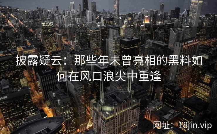 披露疑云：那些年未曾亮相的黑料如何在风口浪尖中重逢