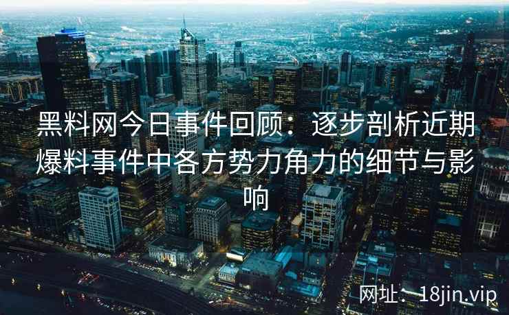 黑料网今日事件回顾：逐步剖析近期爆料事件中各方势力角力的细节与影响