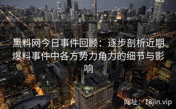 黑料网今日事件回顾：逐步剖析近期爆料事件中各方势力角力的细节与影响