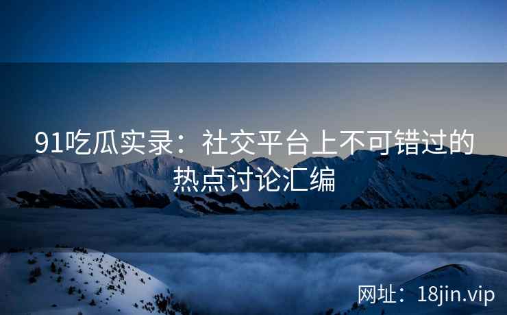 91吃瓜实录：社交平台上不可错过的热点讨论汇编