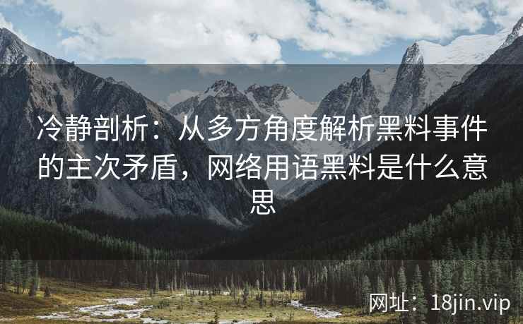 冷静剖析：从多方角度解析黑料事件的主次矛盾，网络用语黑料是什么意思